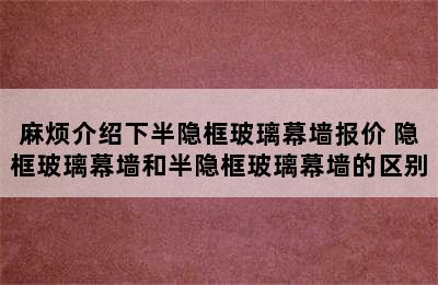 麻烦介绍下半隐框玻璃幕墙报价 隐框玻璃幕墙和半隐框玻璃幕墙的区别